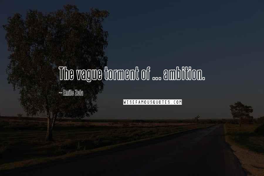 Emile Zola Quotes: The vague torment of ... ambition.