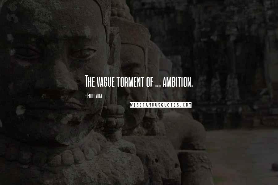 Emile Zola Quotes: The vague torment of ... ambition.