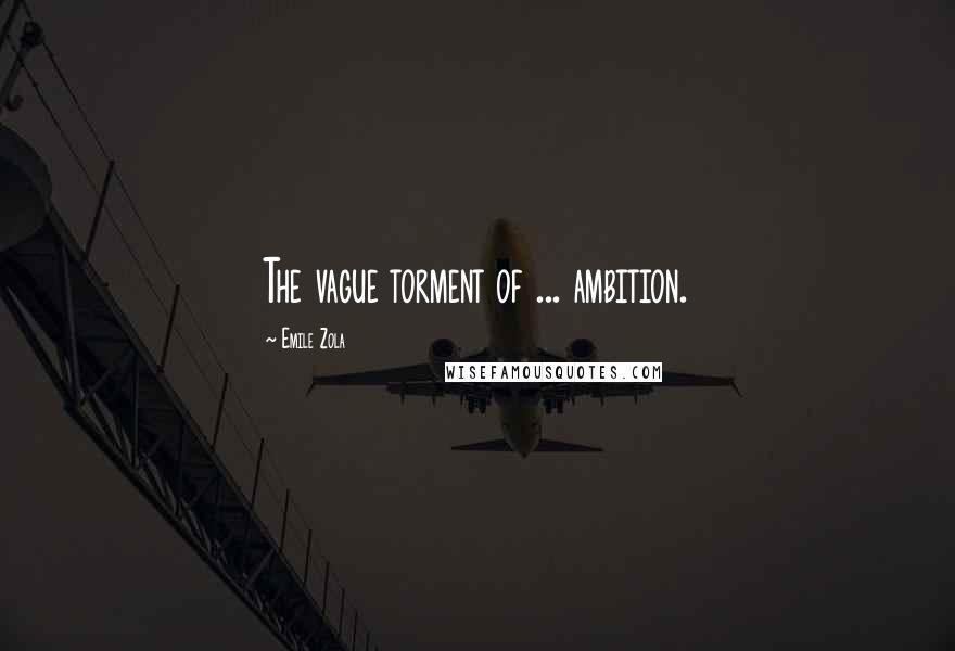 Emile Zola Quotes: The vague torment of ... ambition.