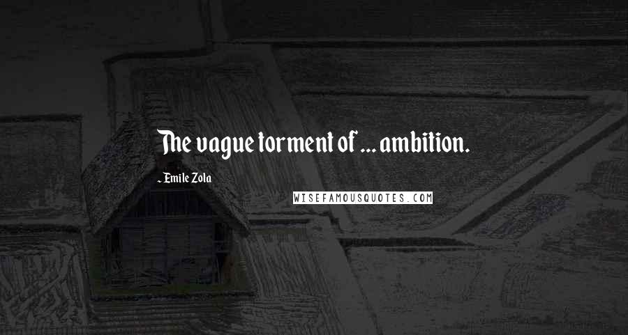Emile Zola Quotes: The vague torment of ... ambition.