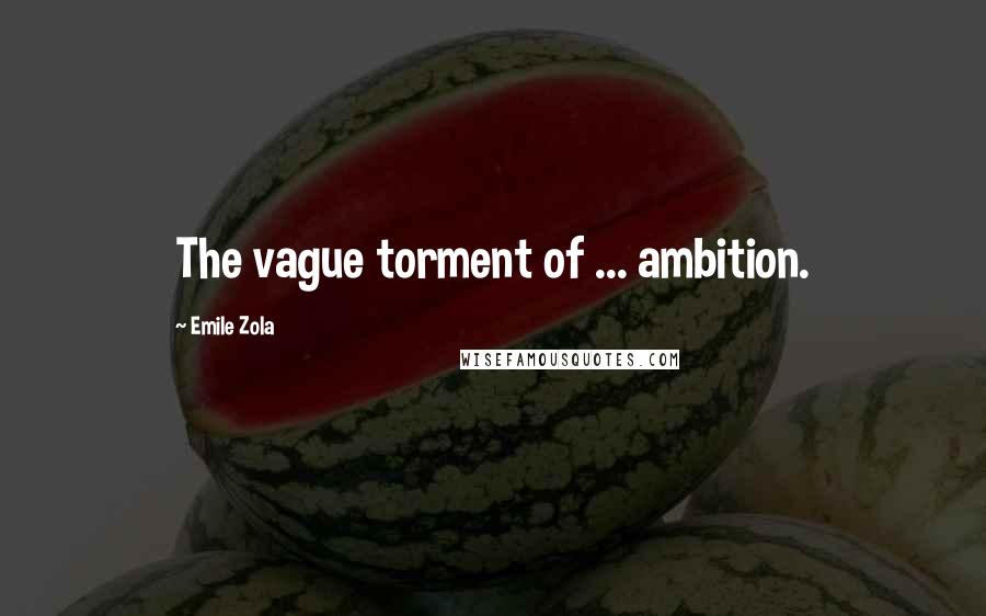 Emile Zola Quotes: The vague torment of ... ambition.
