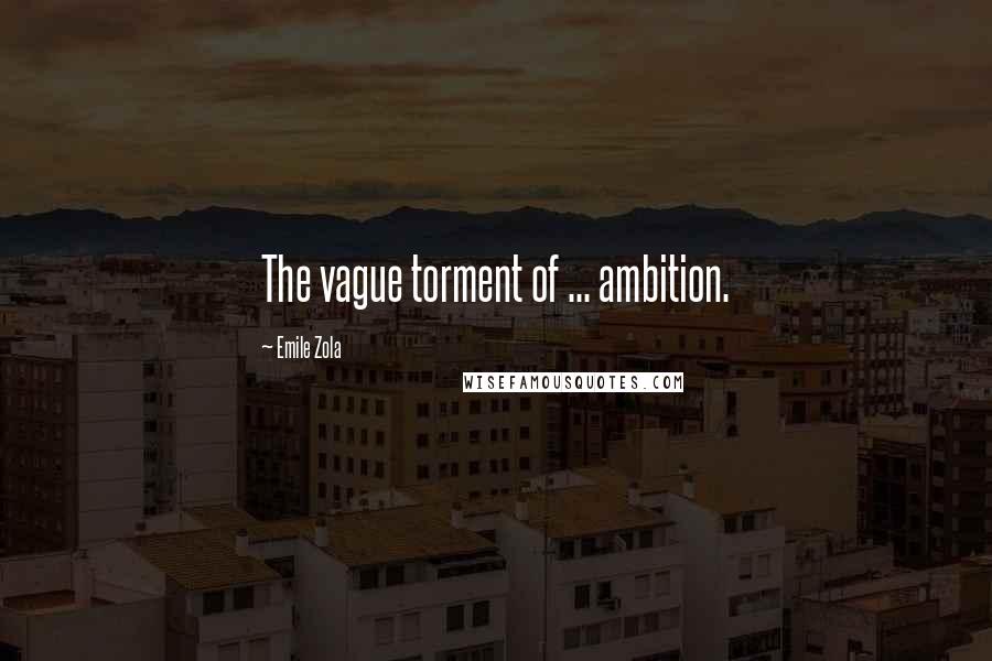 Emile Zola Quotes: The vague torment of ... ambition.