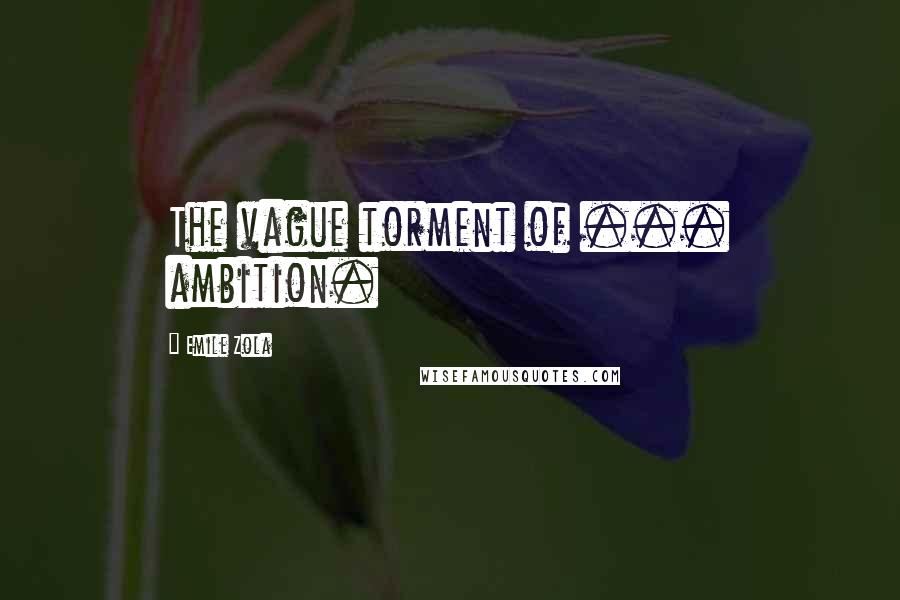 Emile Zola Quotes: The vague torment of ... ambition.