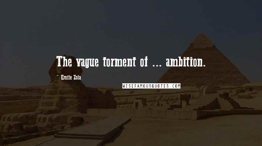 Emile Zola Quotes: The vague torment of ... ambition.