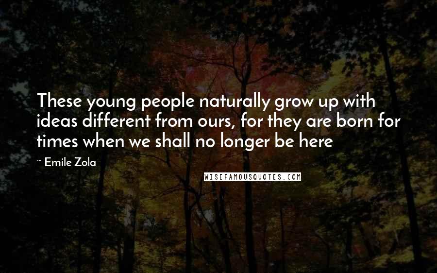 Emile Zola Quotes: These young people naturally grow up with ideas different from ours, for they are born for times when we shall no longer be here