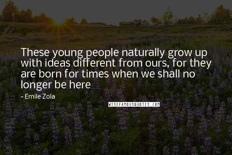 Emile Zola Quotes: These young people naturally grow up with ideas different from ours, for they are born for times when we shall no longer be here
