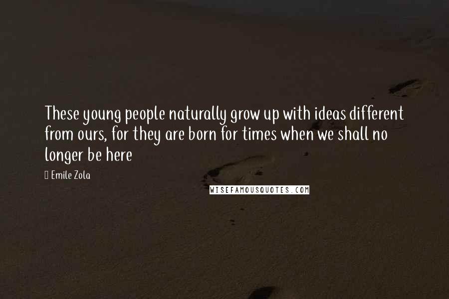 Emile Zola Quotes: These young people naturally grow up with ideas different from ours, for they are born for times when we shall no longer be here