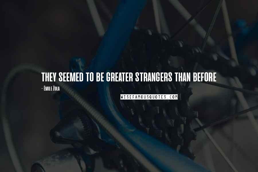 Emile Zola Quotes: they seemed to be greater strangers than before