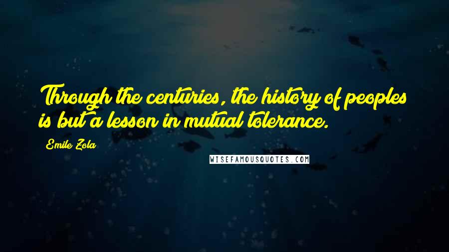 Emile Zola Quotes: Through the centuries, the history of peoples is but a lesson in mutual tolerance.