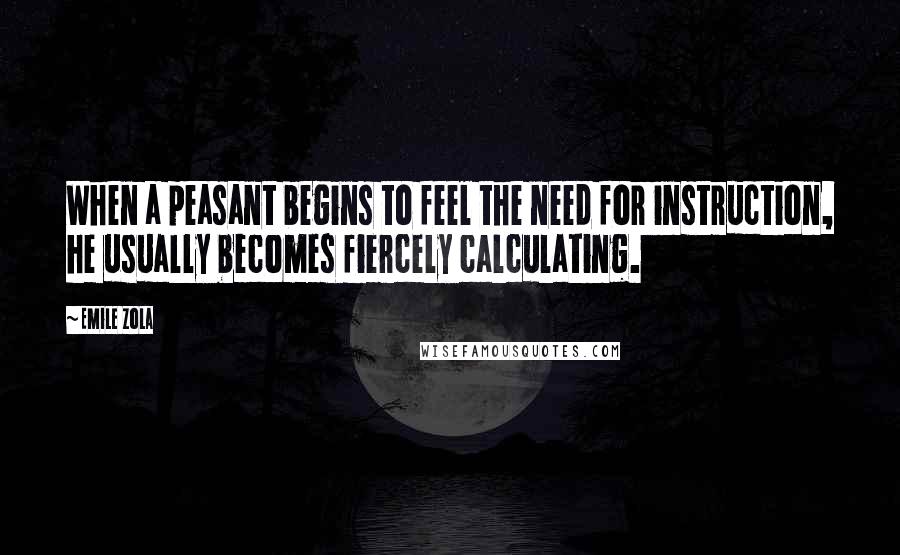 Emile Zola Quotes: When a peasant begins to feel the need for instruction, he usually becomes fiercely calculating.