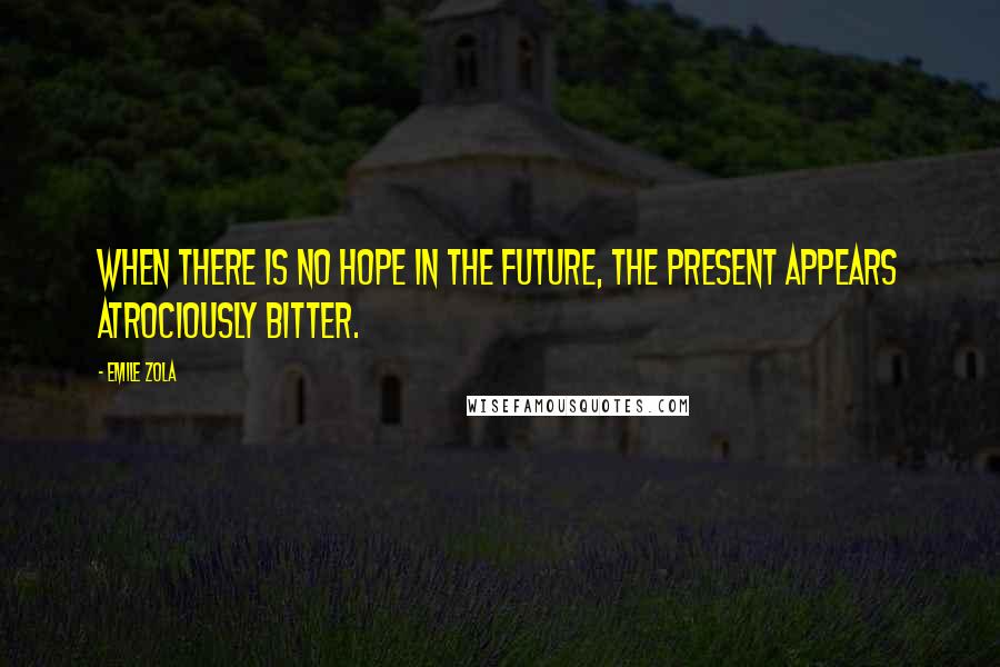 Emile Zola Quotes: When there is no hope in the future, the present appears atrociously bitter.
