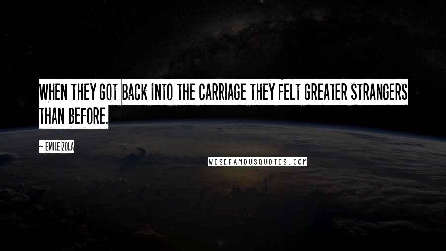 Emile Zola Quotes: When they got back into the carriage they felt greater strangers than before.