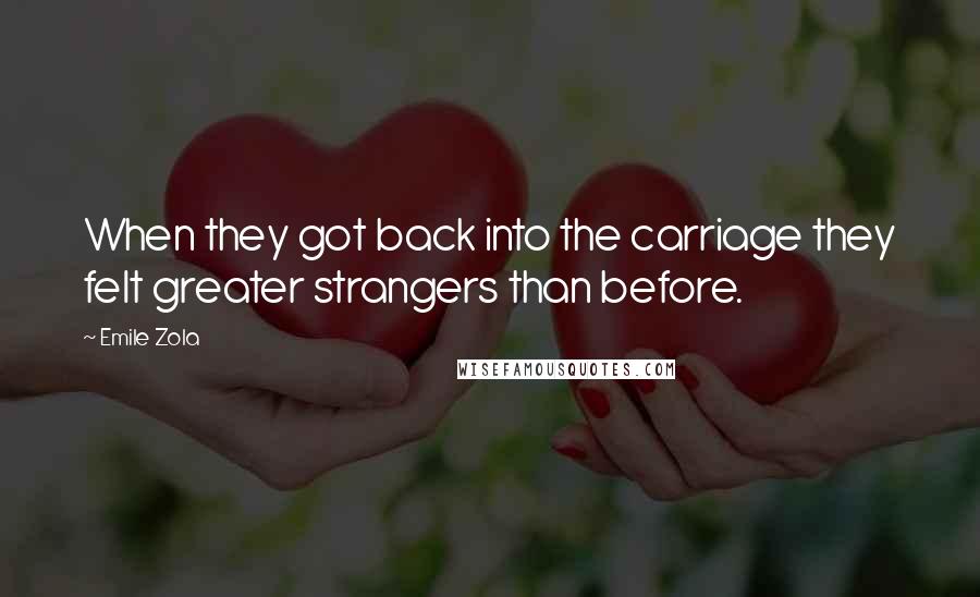 Emile Zola Quotes: When they got back into the carriage they felt greater strangers than before.