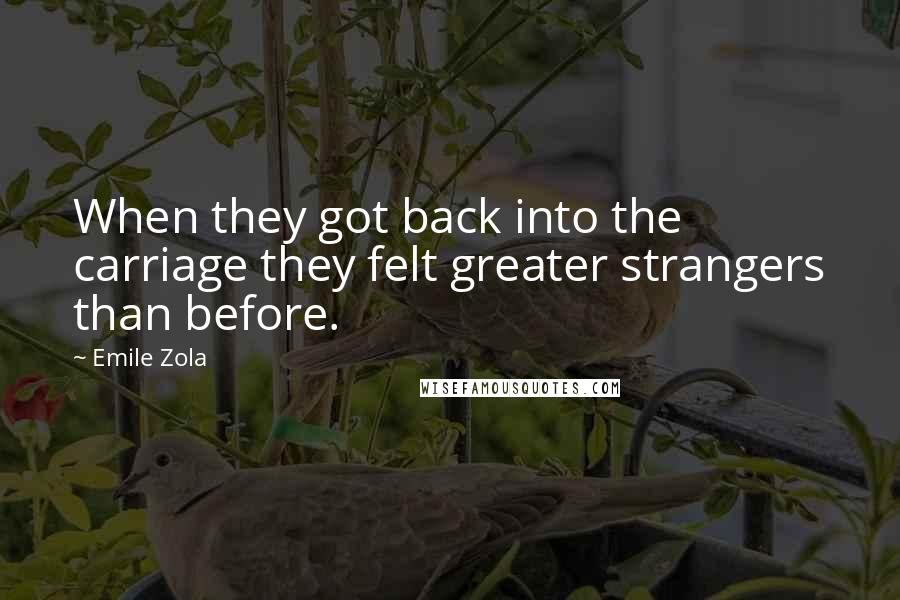 Emile Zola Quotes: When they got back into the carriage they felt greater strangers than before.