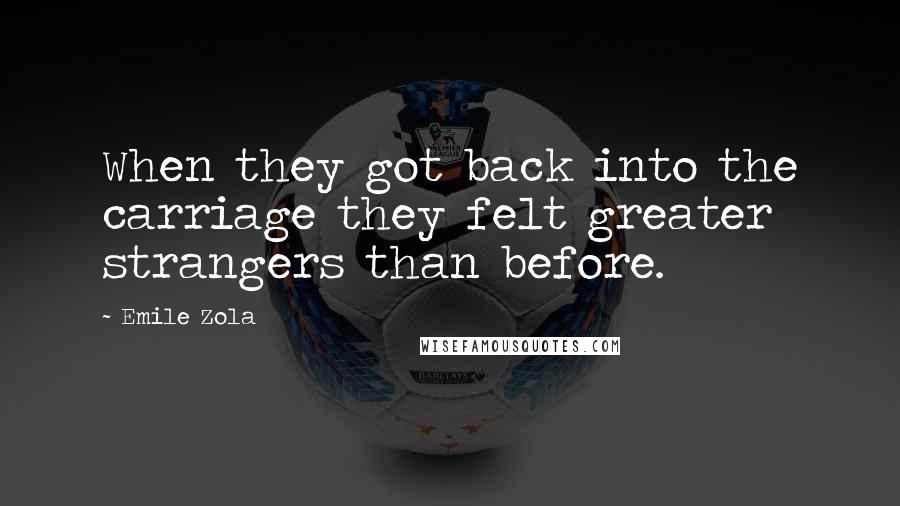 Emile Zola Quotes: When they got back into the carriage they felt greater strangers than before.