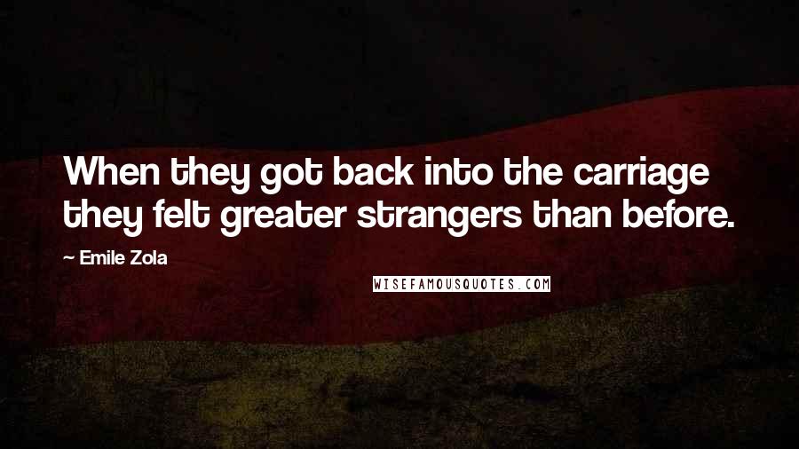 Emile Zola Quotes: When they got back into the carriage they felt greater strangers than before.