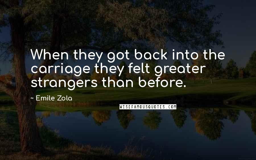 Emile Zola Quotes: When they got back into the carriage they felt greater strangers than before.