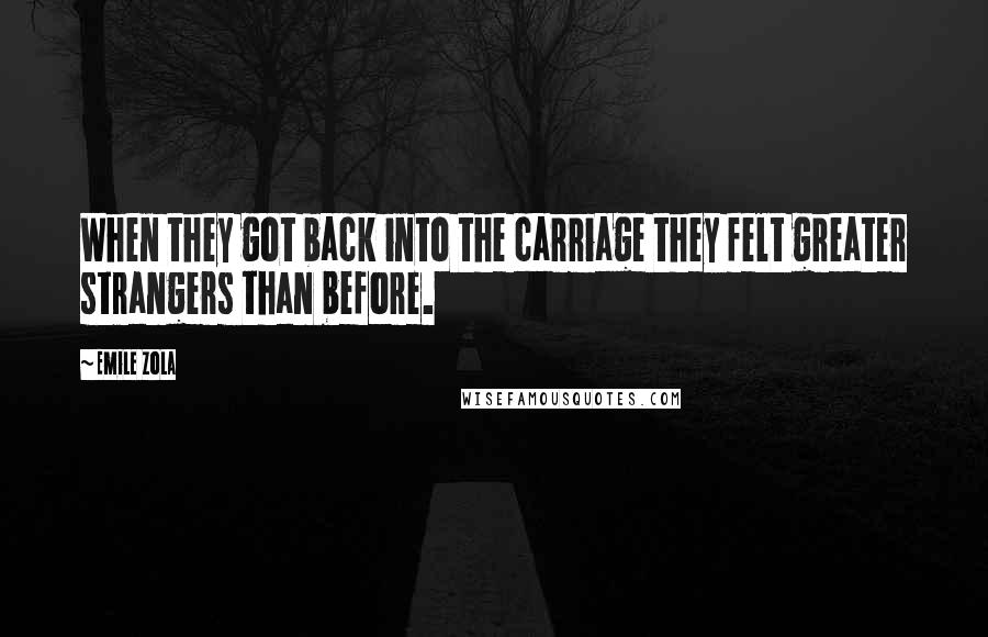 Emile Zola Quotes: When they got back into the carriage they felt greater strangers than before.