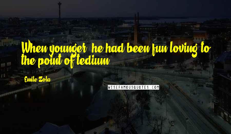 Emile Zola Quotes: When younger, he had been fun-loving to the point of tedium.