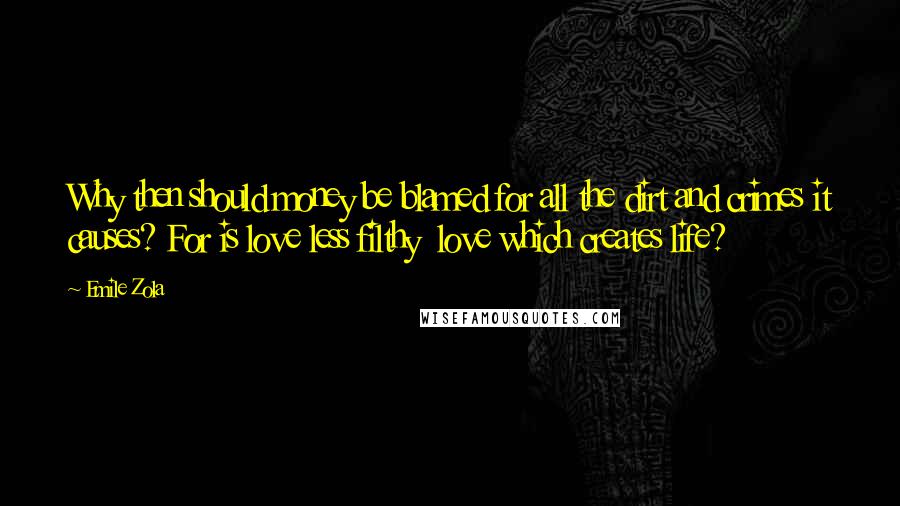 Emile Zola Quotes: Why then should money be blamed for all the dirt and crimes it causes? For is love less filthy love which creates life?