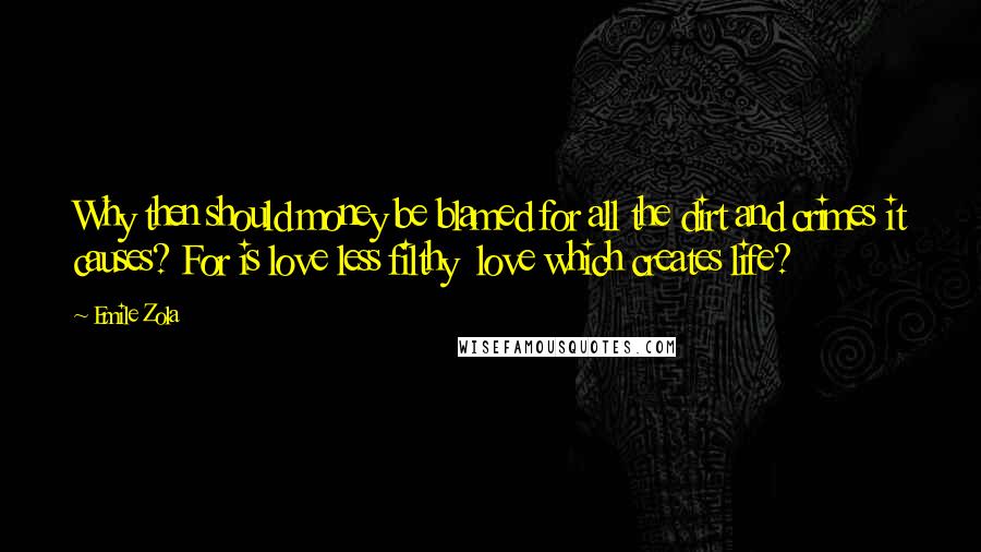 Emile Zola Quotes: Why then should money be blamed for all the dirt and crimes it causes? For is love less filthy  love which creates life?