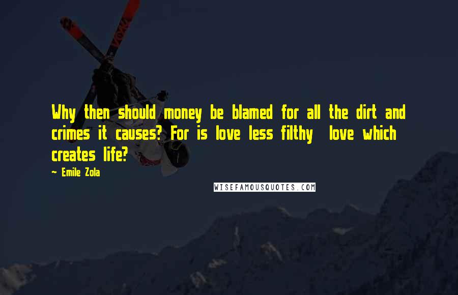 Emile Zola Quotes: Why then should money be blamed for all the dirt and crimes it causes? For is love less filthy  love which creates life?