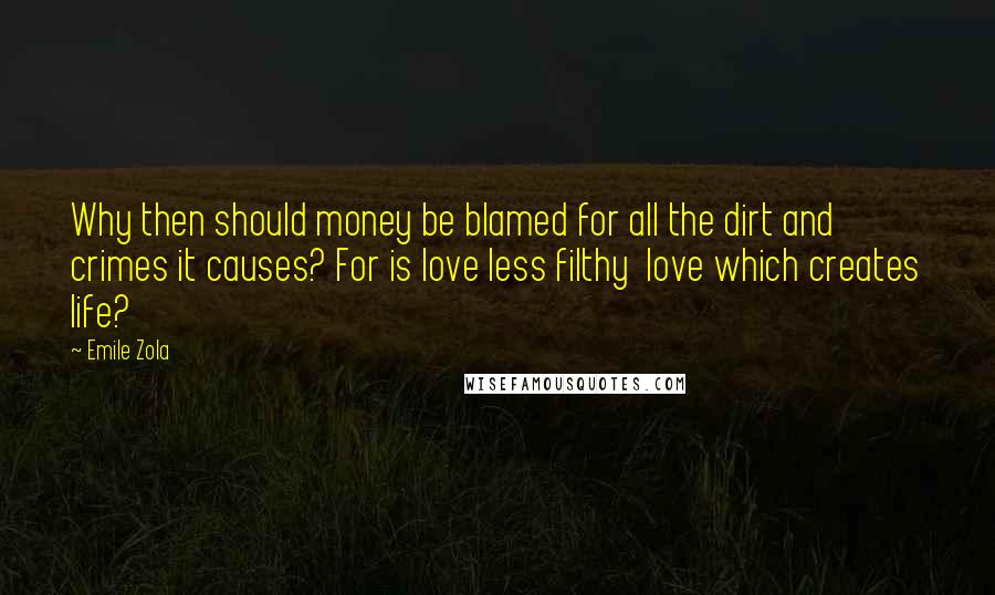 Emile Zola Quotes: Why then should money be blamed for all the dirt and crimes it causes? For is love less filthy  love which creates life?