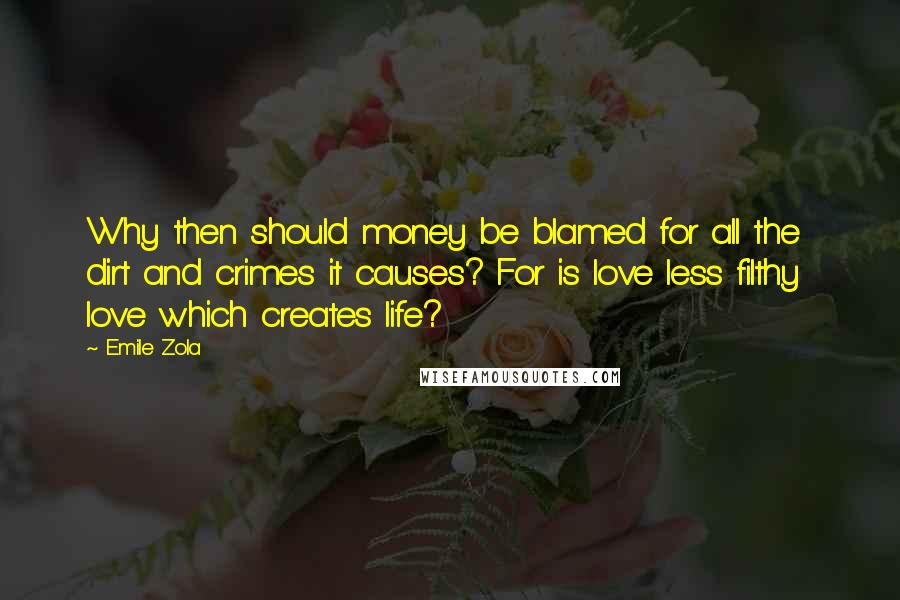 Emile Zola Quotes: Why then should money be blamed for all the dirt and crimes it causes? For is love less filthy  love which creates life?