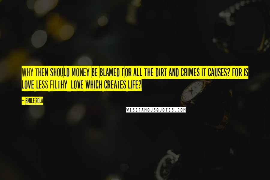 Emile Zola Quotes: Why then should money be blamed for all the dirt and crimes it causes? For is love less filthy  love which creates life?