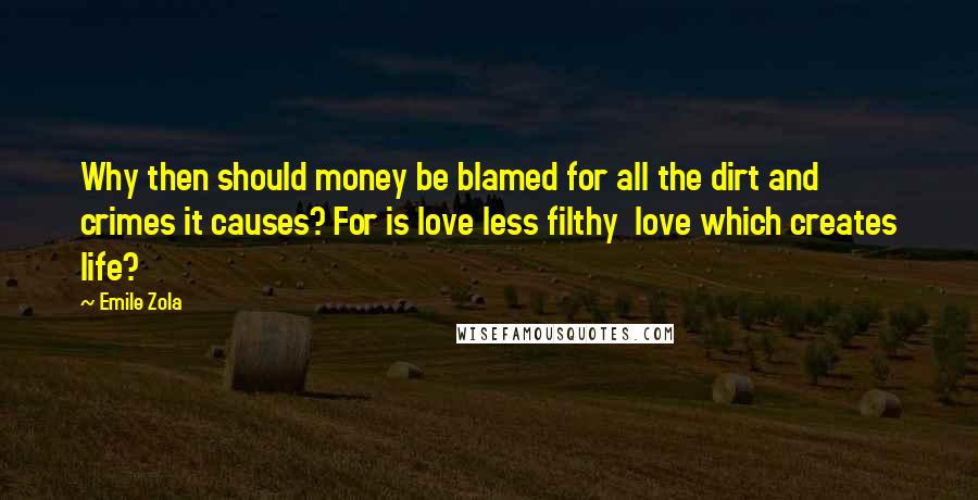 Emile Zola Quotes: Why then should money be blamed for all the dirt and crimes it causes? For is love less filthy  love which creates life?