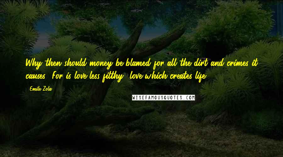 Emile Zola Quotes: Why then should money be blamed for all the dirt and crimes it causes? For is love less filthy  love which creates life?