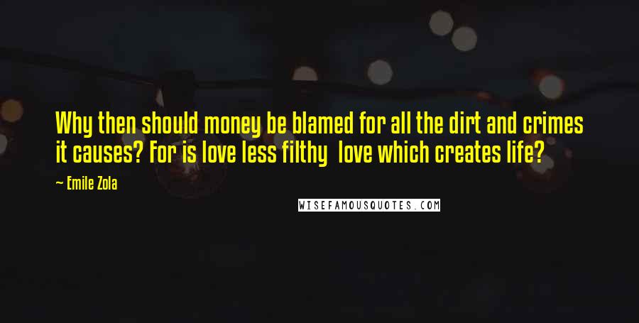 Emile Zola Quotes: Why then should money be blamed for all the dirt and crimes it causes? For is love less filthy  love which creates life?