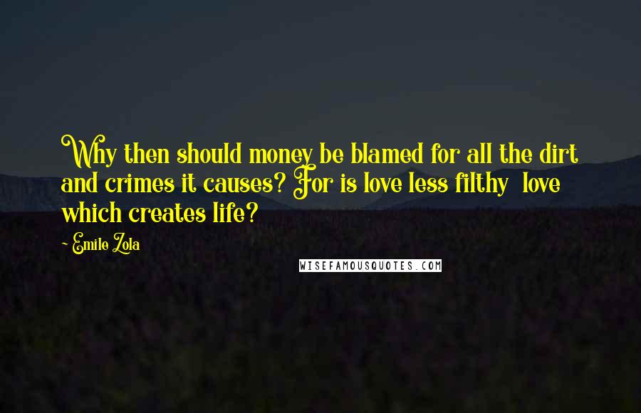 Emile Zola Quotes: Why then should money be blamed for all the dirt and crimes it causes? For is love less filthy  love which creates life?