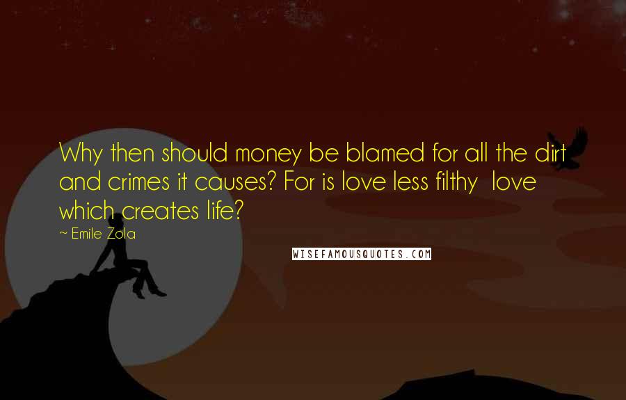 Emile Zola Quotes: Why then should money be blamed for all the dirt and crimes it causes? For is love less filthy  love which creates life?