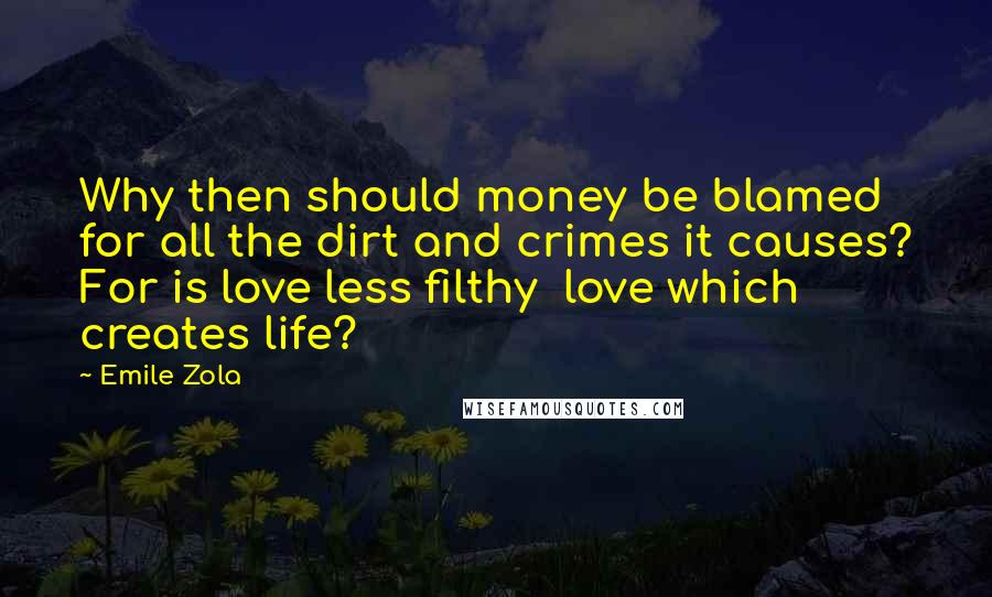 Emile Zola Quotes: Why then should money be blamed for all the dirt and crimes it causes? For is love less filthy  love which creates life?