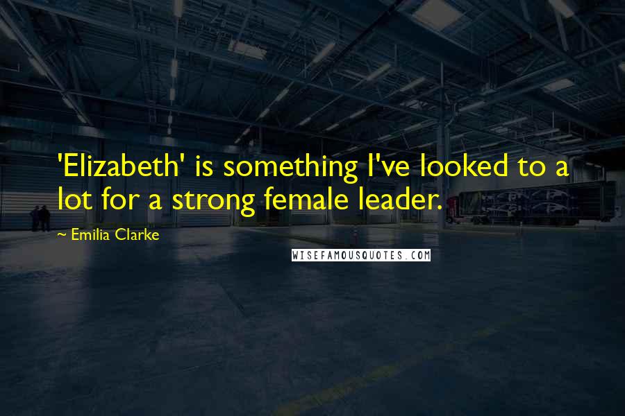 Emilia Clarke Quotes: 'Elizabeth' is something I've looked to a lot for a strong female leader.