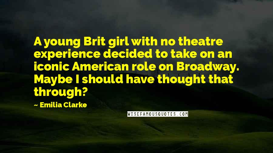 Emilia Clarke Quotes: A young Brit girl with no theatre experience decided to take on an iconic American role on Broadway. Maybe I should have thought that through?