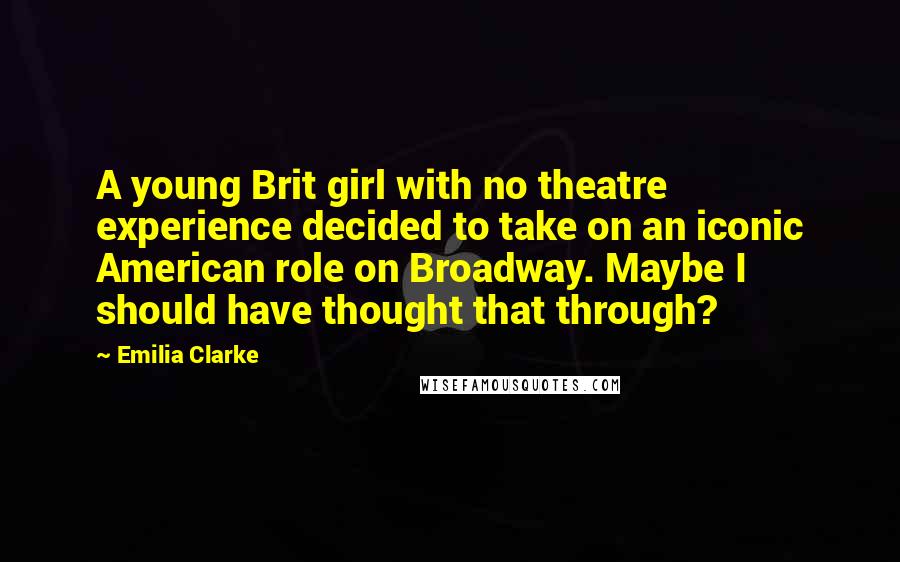 Emilia Clarke Quotes: A young Brit girl with no theatre experience decided to take on an iconic American role on Broadway. Maybe I should have thought that through?