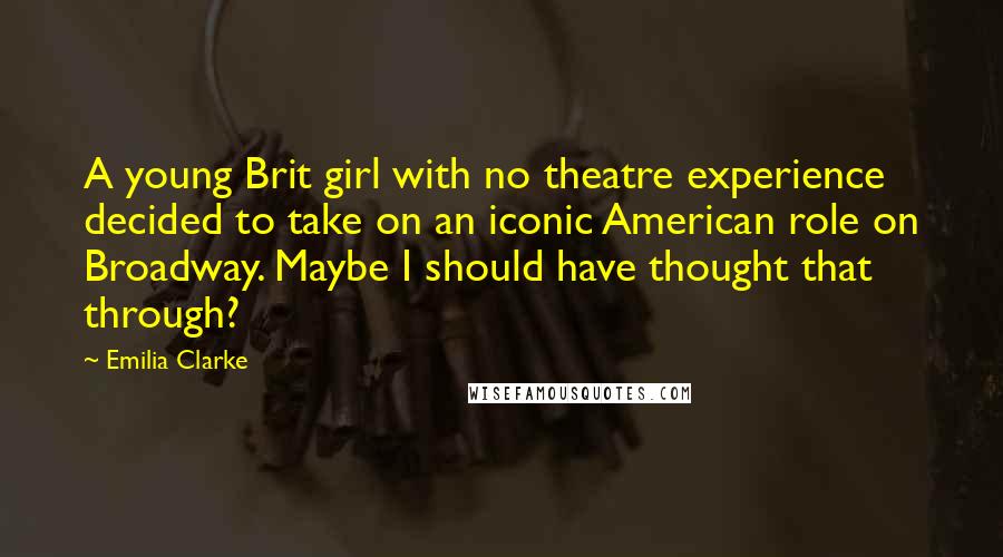 Emilia Clarke Quotes: A young Brit girl with no theatre experience decided to take on an iconic American role on Broadway. Maybe I should have thought that through?