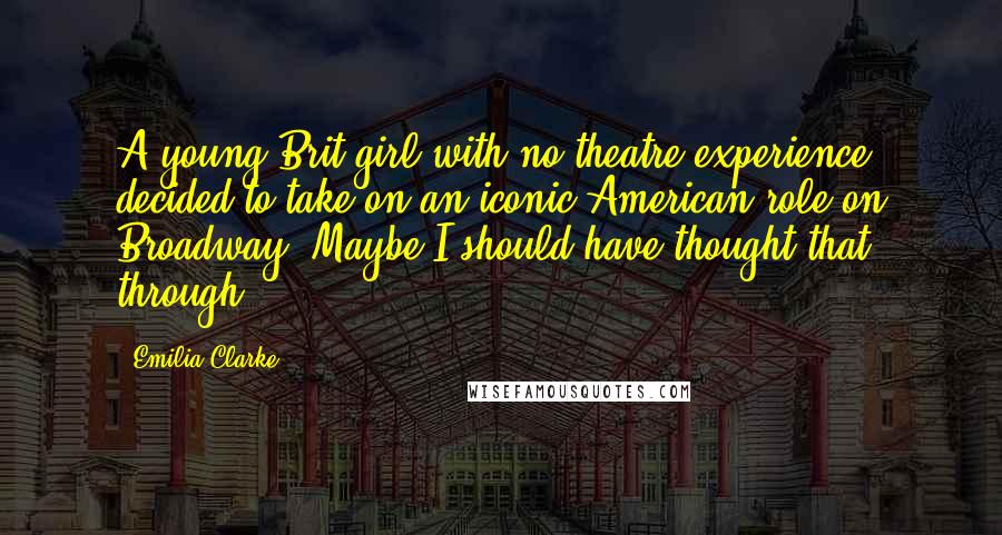 Emilia Clarke Quotes: A young Brit girl with no theatre experience decided to take on an iconic American role on Broadway. Maybe I should have thought that through?