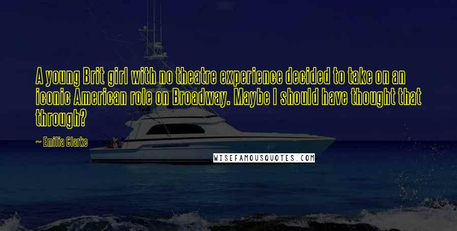 Emilia Clarke Quotes: A young Brit girl with no theatre experience decided to take on an iconic American role on Broadway. Maybe I should have thought that through?