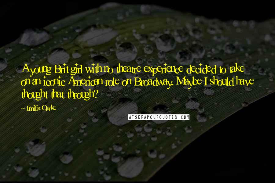 Emilia Clarke Quotes: A young Brit girl with no theatre experience decided to take on an iconic American role on Broadway. Maybe I should have thought that through?
