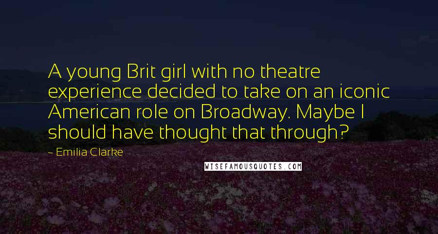 Emilia Clarke Quotes: A young Brit girl with no theatre experience decided to take on an iconic American role on Broadway. Maybe I should have thought that through?