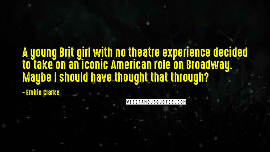 Emilia Clarke Quotes: A young Brit girl with no theatre experience decided to take on an iconic American role on Broadway. Maybe I should have thought that through?