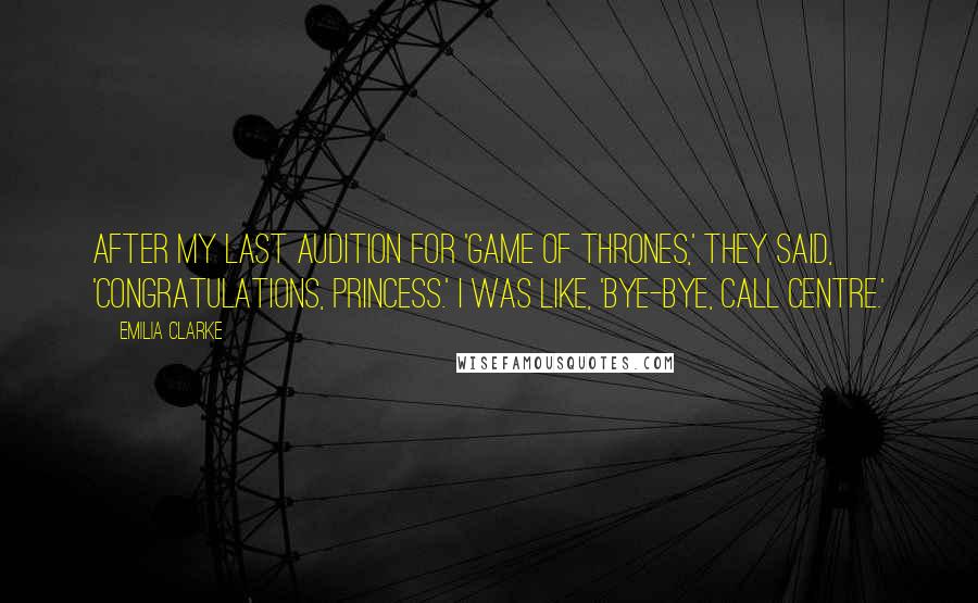 Emilia Clarke Quotes: After my last audition for 'Game of Thrones,' they said, 'Congratulations, princess.' I was like, 'Bye-bye, call centre.'