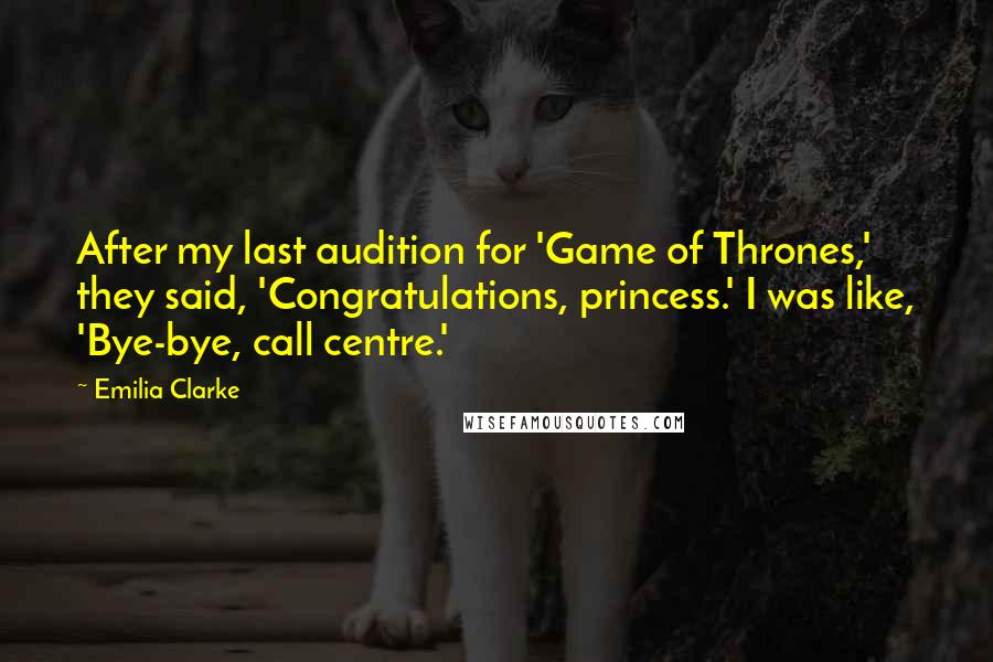 Emilia Clarke Quotes: After my last audition for 'Game of Thrones,' they said, 'Congratulations, princess.' I was like, 'Bye-bye, call centre.'