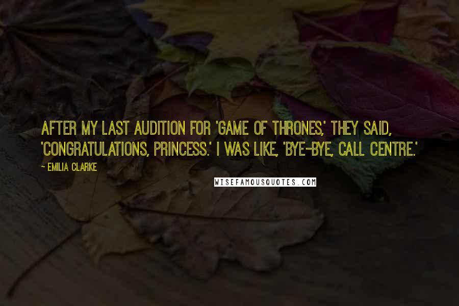 Emilia Clarke Quotes: After my last audition for 'Game of Thrones,' they said, 'Congratulations, princess.' I was like, 'Bye-bye, call centre.'