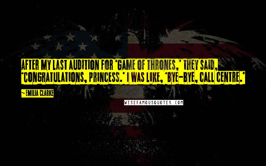 Emilia Clarke Quotes: After my last audition for 'Game of Thrones,' they said, 'Congratulations, princess.' I was like, 'Bye-bye, call centre.'