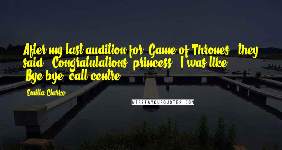 Emilia Clarke Quotes: After my last audition for 'Game of Thrones,' they said, 'Congratulations, princess.' I was like, 'Bye-bye, call centre.'