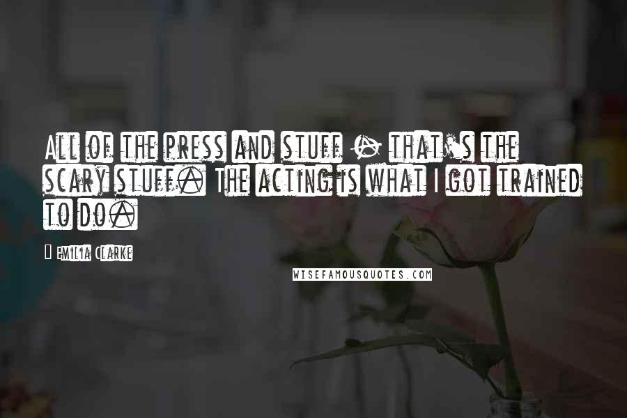 Emilia Clarke Quotes: All of the press and stuff - that's the scary stuff. The acting is what I got trained to do.